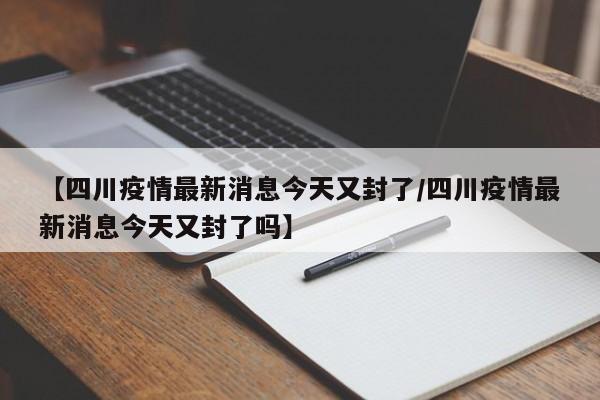 【四川疫情最新消息今天又封了/四川疫情最新消息今天又封了吗】