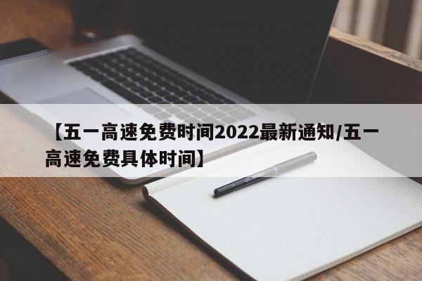 【五一高速免费时间2022最新通知/五一高速免费具体时间】