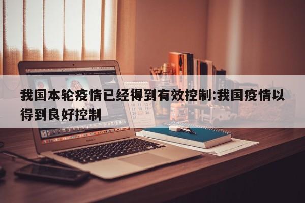 我国本轮疫情已经得到有效控制:我国疫情以得到良好控制