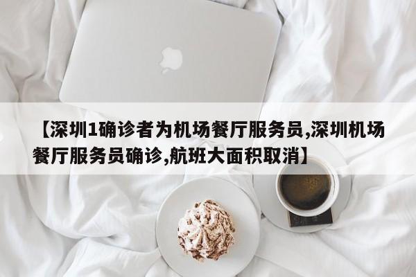 【深圳1确诊者为机场餐厅服务员,深圳机场餐厅服务员确诊,航班大面积取消】