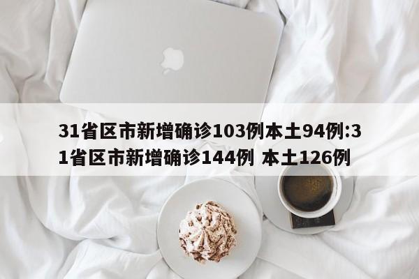 31省区市新增确诊103例本土94例:31省区市新增确诊144例 本土126例