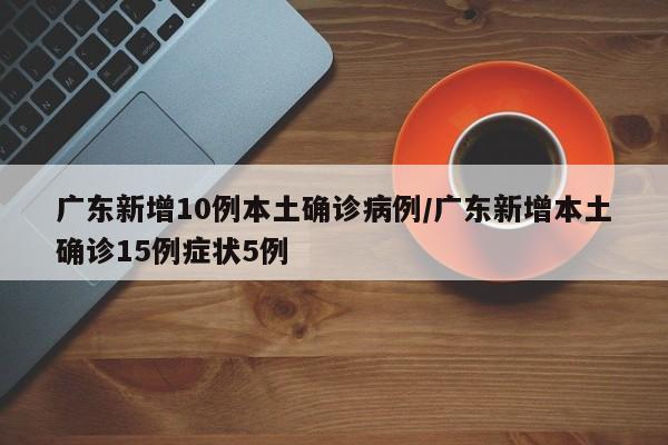 广东新增10例本土确诊病例/广东新增本土确诊15例症状5例