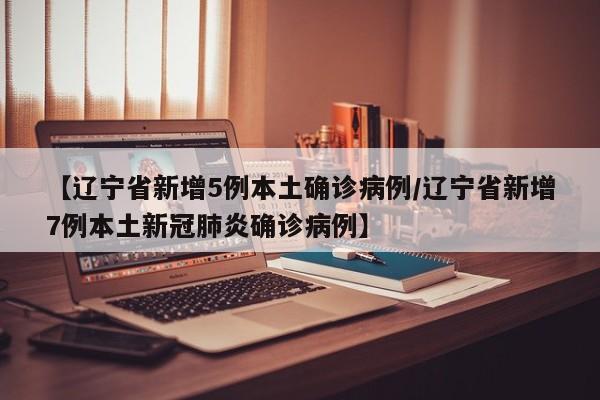 【辽宁省新增5例本土确诊病例/辽宁省新增7例本土新冠肺炎确诊病例】
