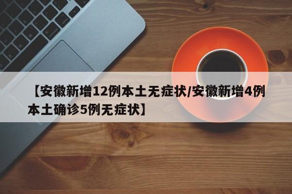 【安徽新增12例本土无症状/安徽新增4例本土确诊5例无症状】
