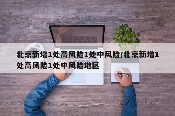 北京新增1处高风险1处中风险/北京新增1处高风险1处中风险地区