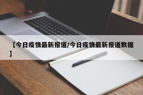 【今日疫情最新报道/今日疫情最新报道数据】