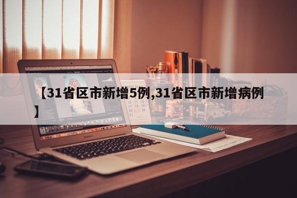 【31省区市新增5例,31省区市新增病例】