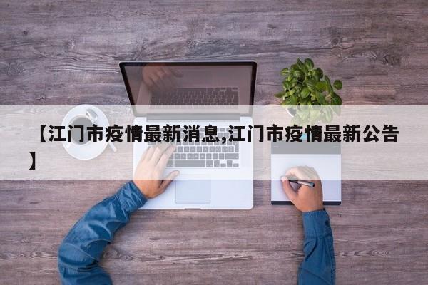 【江门市疫情最新消息,江门市疫情最新公告】
