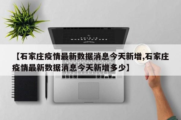 【石家庄疫情最新数据消息今天新增,石家庄疫情最新数据消息今天新增多少】