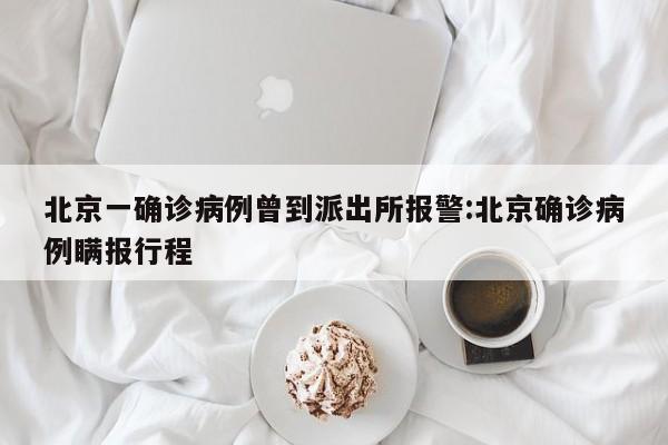 北京一确诊病例曾到派出所报警:北京确诊病例瞒报行程