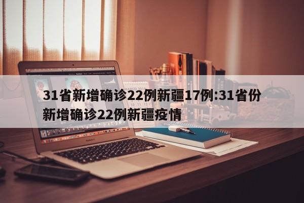 31省新增确诊22例新疆17例:31省份新增确诊22例新疆疫情