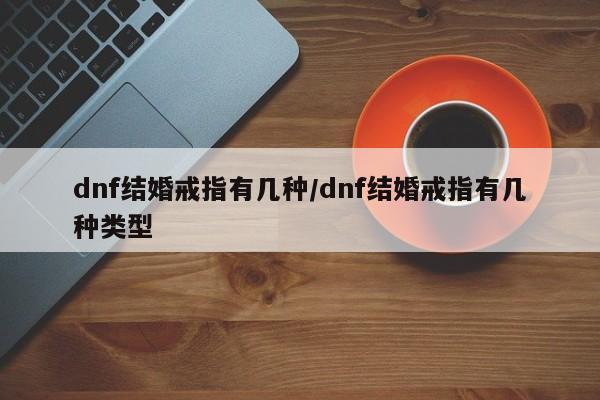 dnf结婚戒指有几种/dnf结婚戒指有几种类型
