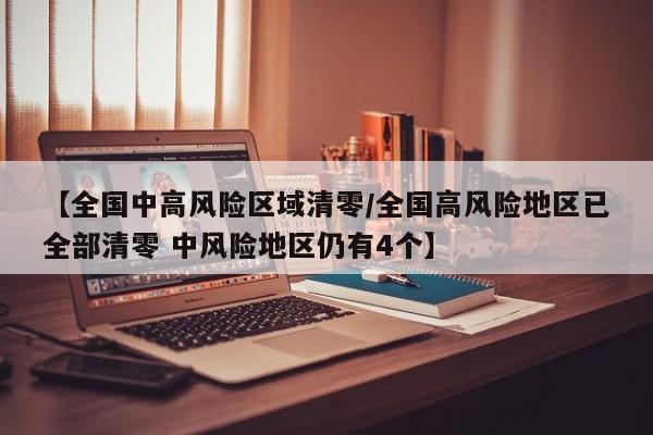 【全国中高风险区域清零/全国高风险地区已全部清零 中风险地区仍有4个】