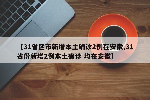 【31省区市新增本土确诊2例在安徽,31省份新增2例本土确诊 均在安徽】