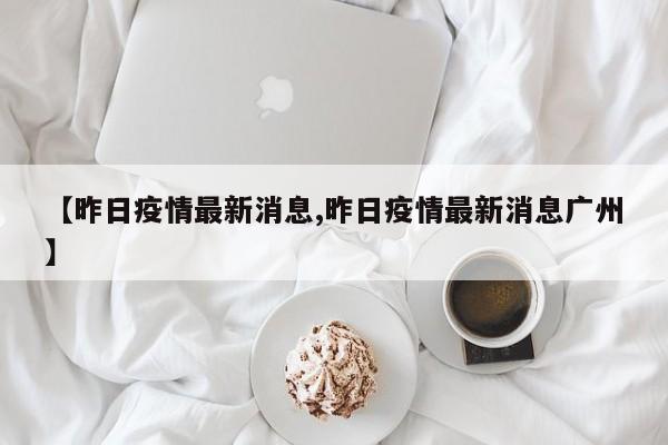 【昨日疫情最新消息,昨日疫情最新消息广州】