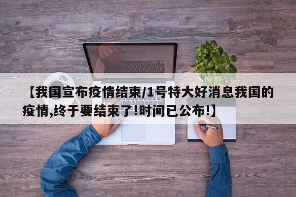 【我国宣布疫情结束/1号特大好消息我国的疫情,终于要结束了!时间已公布!】