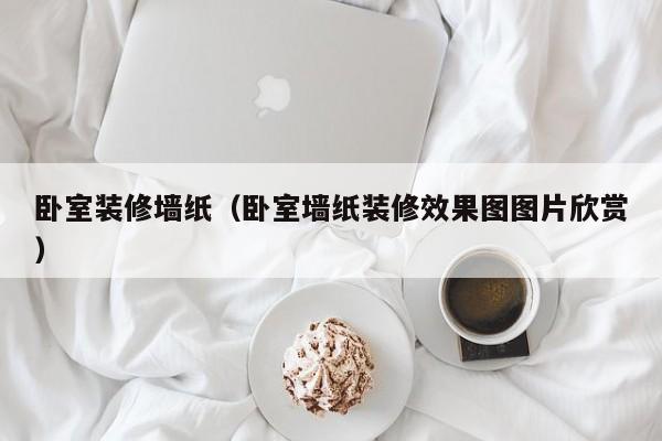 卧室装修墙纸(卧室墙纸装修效果图图片欣赏)