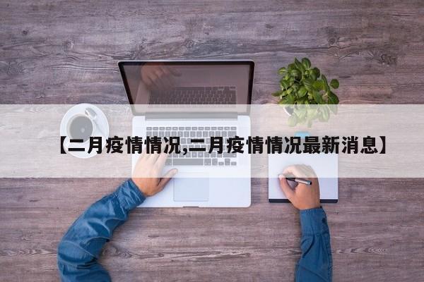 【二月疫情情况,二月疫情情况最新消息】