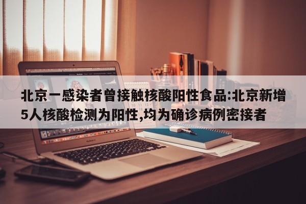 北京一感染者曾接触核酸阳性食品:北京新增5人核酸检测为阳性,均为确诊病例密接者