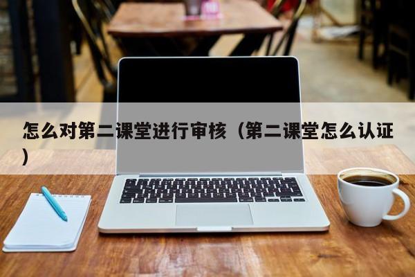 怎么对第二课堂进行审核(第二课堂怎么认证)
