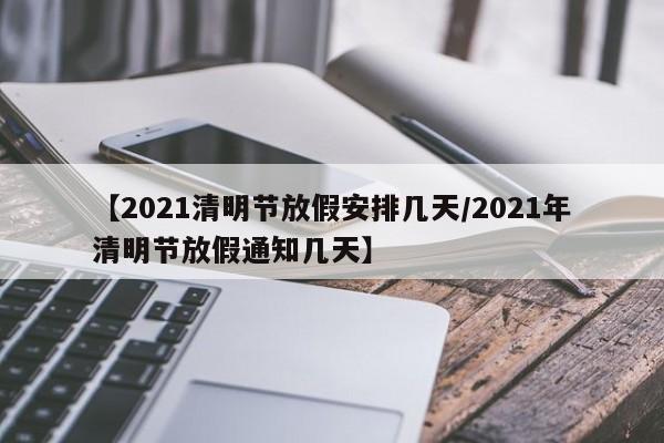 【2021清明节放假安排几天/2021年清明节放假通知几天】