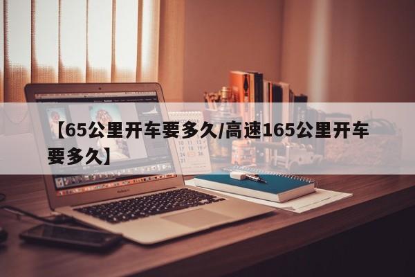 【65公里开车要多久/高速165公里开车要多久】