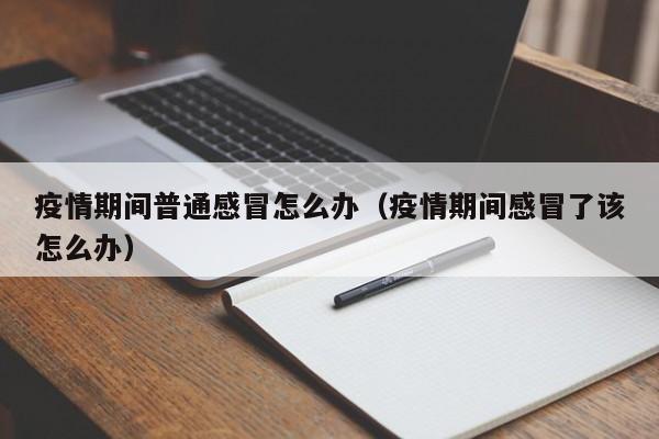 疫情期间普通感冒怎么办(疫情期间感冒了该怎么办)