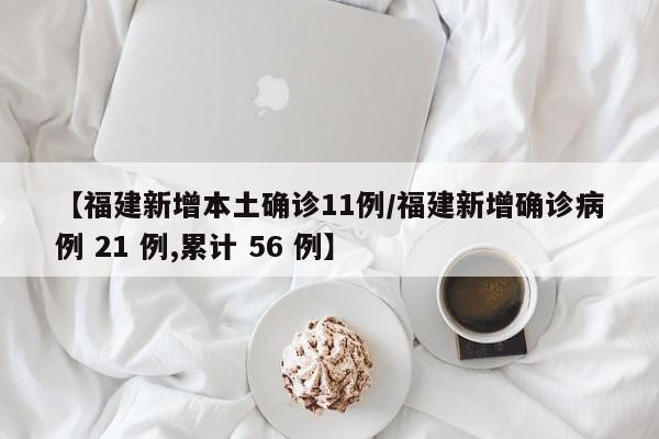 【福建新增本土确诊11例/福建新增确诊病例 21 例,累计 56 例】