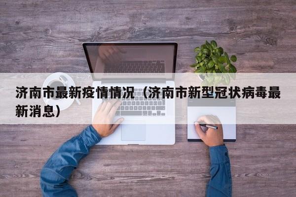 济南市最新疫情情况(济南市新型冠状病毒最新消息)