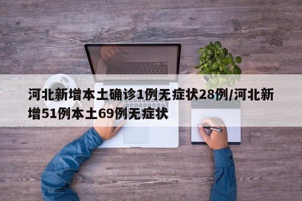河北新增本土确诊1例无症状28例/河北新增51例本土69例无症状