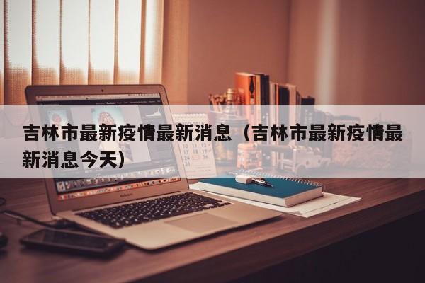吉林市最新疫情最新消息(吉林市最新疫情最新消息今天)