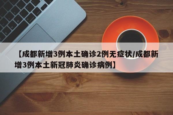 【成都新增3例本土确诊2例无症状/成都新增3例本土新冠肺炎确诊病例】