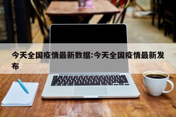 今天全国疫情最新数据:今天全国疫情最新发布