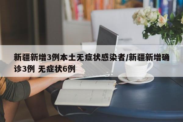 新疆新增3例本土无症状感染者/新疆新增确诊3例 无症状6例