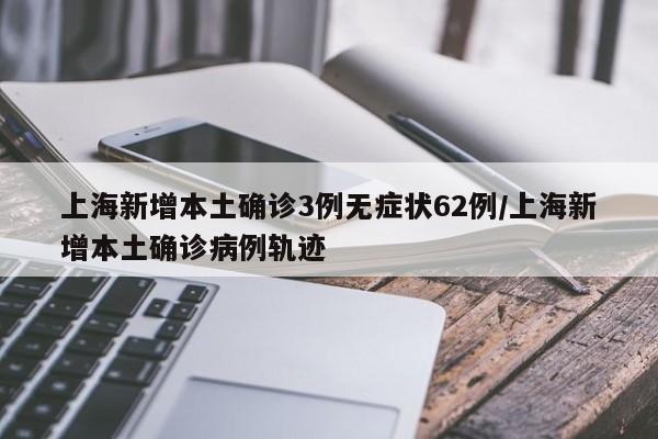 上海新增本土确诊3例无症状62例/上海新增本土确诊病例轨迹