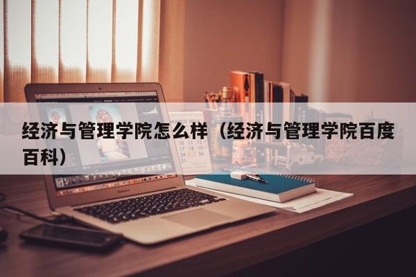 经济与管理学院怎么样(经济与管理学院百度百科)