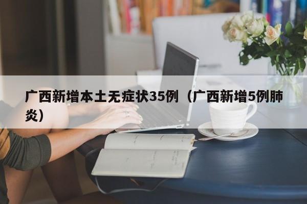 广西新增本土无症状35例(广西新增5例肺炎)