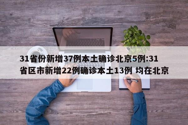 31省份新增37例本土确诊北京5例:31省区市新增22例确诊本土13例 均在北京