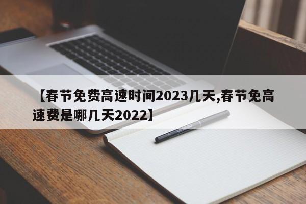 【春节免费高速时间2023几天,春节免高速费是哪几天2022】