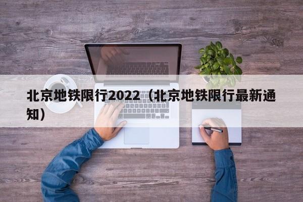北京地铁限行2022(北京地铁限行最新通知)
