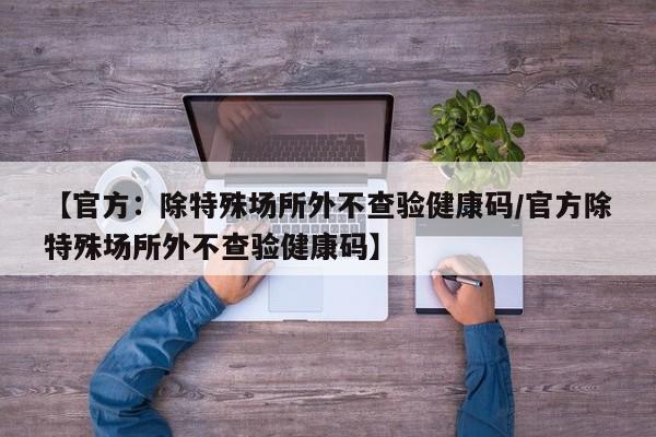 【官方:除特殊场所外不查验健康码/官方除特殊场所外不查验健康码】