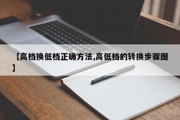 【高档换低档正确方法,高低档的转换步骤图】