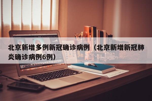 北京新增多例新冠确诊病例(北京新增新冠肺炎确诊病例6例)