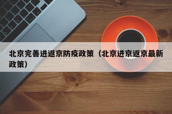 北京完善进返京防疫政策(北京进京返京最新政策)