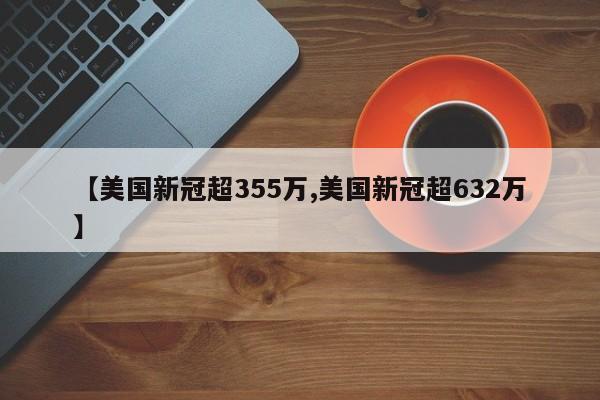 【美国新冠超355万,美国新冠超632万】