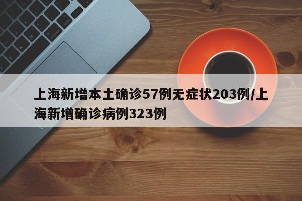 上海新增本土确诊57例无症状203例/上海新增确诊病例323例
