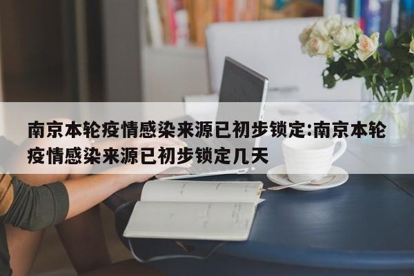 南京本轮疫情感染来源已初步锁定:南京本轮疫情感染来源已初步锁定几天