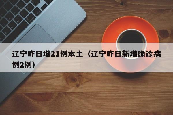 辽宁昨日增21例本土(辽宁昨日新增确诊病例2例)