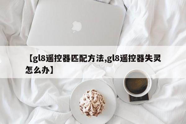 【gl8遥控器匹配方法,gl8遥控器失灵怎么办】