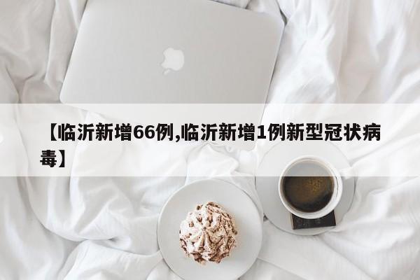【临沂新增66例,临沂新增1例新型冠状病毒】